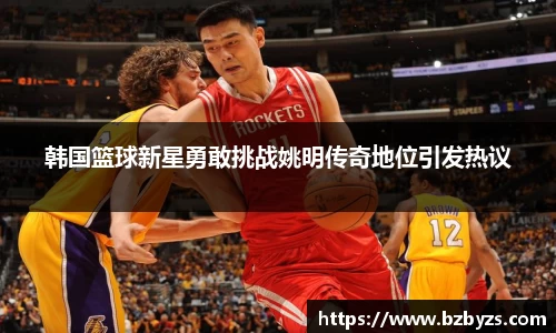 韩国篮球新星勇敢挑战姚明传奇地位引发热议