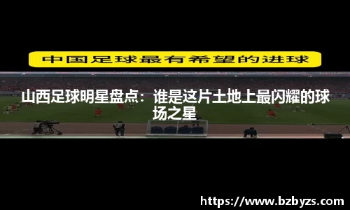 山西足球明星盘点：谁是这片土地上最闪耀的球场之星