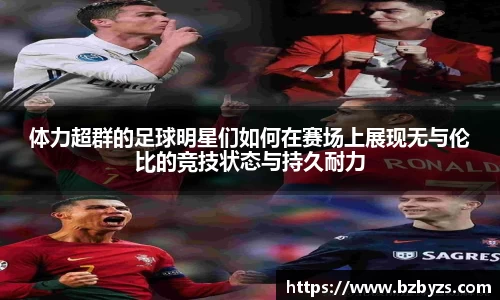 体力超群的足球明星们如何在赛场上展现无与伦比的竞技状态与持久耐力
