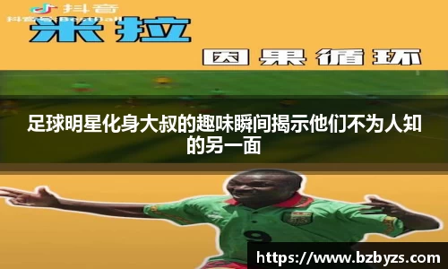 足球明星化身大叔的趣味瞬间揭示他们不为人知的另一面