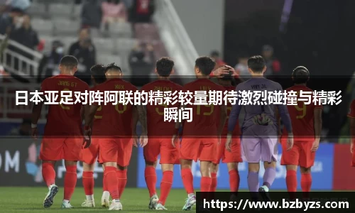 日本亚足对阵阿联的精彩较量期待激烈碰撞与精彩瞬间