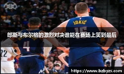 郎斯与布尔格的激烈对决谁能在赛场上笑到最后